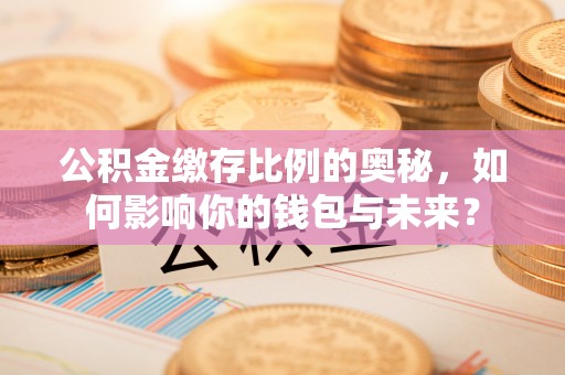政和公积金缴存比例的奥秘，如何影响你的钱包与未来？