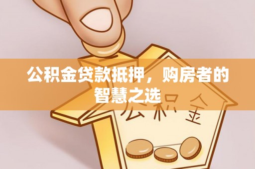 政和公积金贷款抵押，购房者的智慧之选