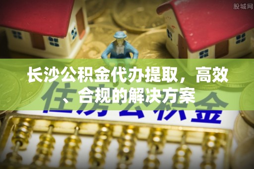 政和长沙公积金代办提取，高效、合规的解决方案