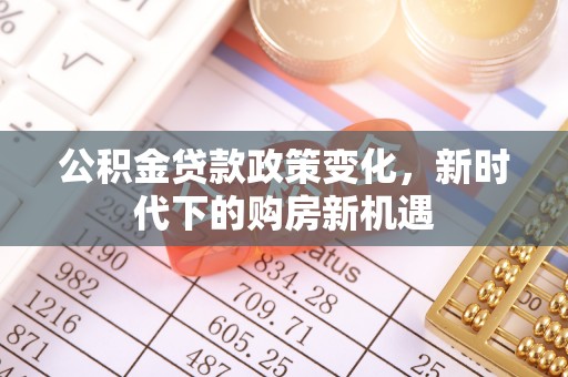 政和公积金贷款政策变化，新时代下的购房新机遇
