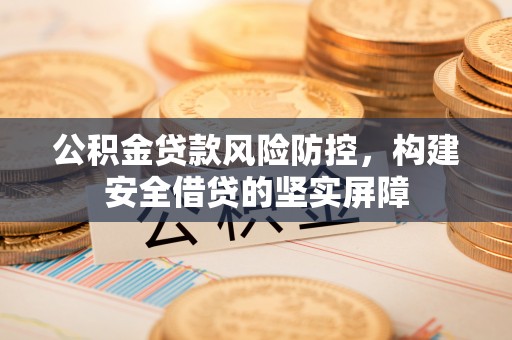 政和公积金贷款风险防控，构建安全借贷的坚实屏障