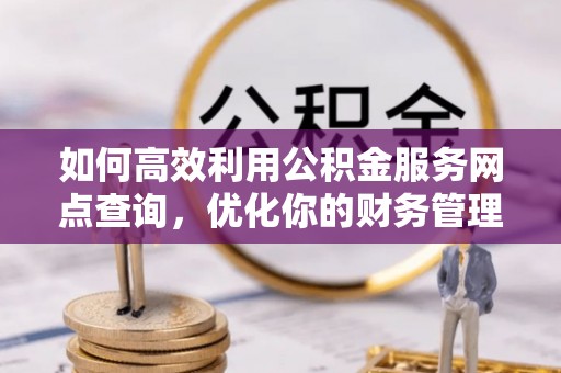 政和如何高效利用公积金服务网点查询，优化你的财务管理