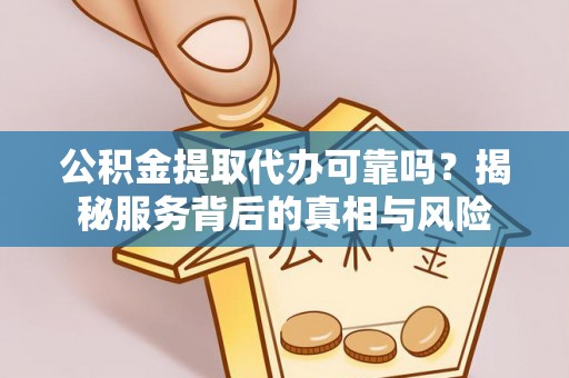 政和公积金提取代办可靠吗？揭秘服务背后的真相与风险
