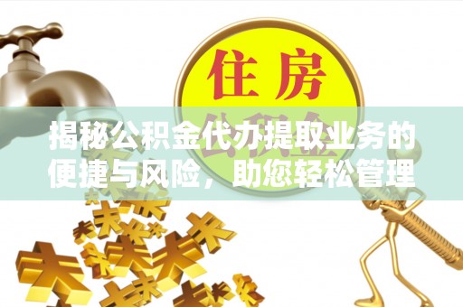 政和揭秘公积金代办提取业务的便捷与风险，助您轻松管理财务