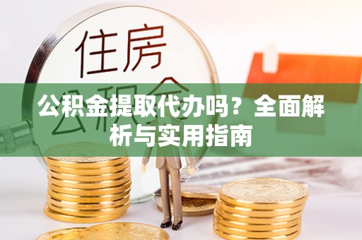 政和公积金提取代办吗？全面解析与实用指南