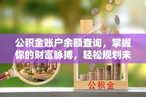 政和公积金账户余额查询，掌握你的财富脉搏，轻松规划未来