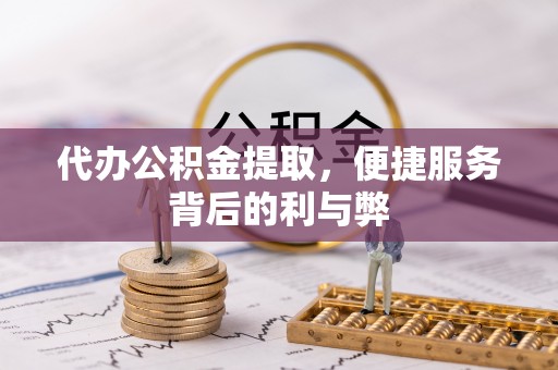 政和代办公积金提取，便捷服务背后的利与弊