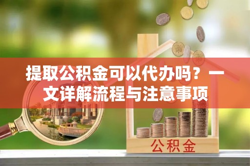 政和提取公积金可以代办吗？一文详解流程与注意事项