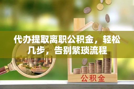 政和代办提取离职公积金，轻松几步，告别繁琐流程
