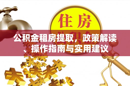 政和公积金租房提取，政策解读、操作指南与实用建议