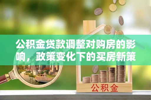 政和公积金贷款调整对购房的影响，政策变化下的买房新策略