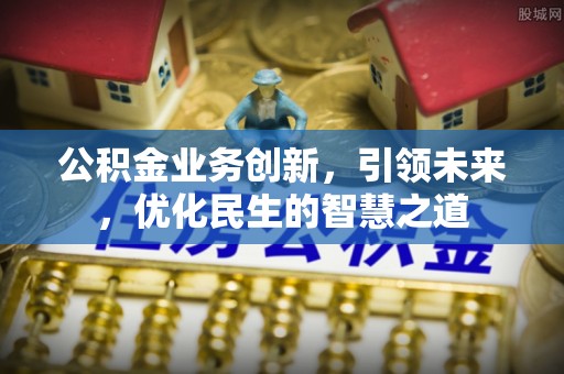 政和公积金业务创新，引领未来，优化民生的智慧之道