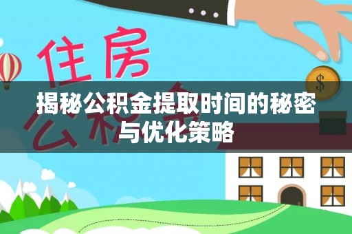 政和揭秘公积金提取时间的秘密与优化策略