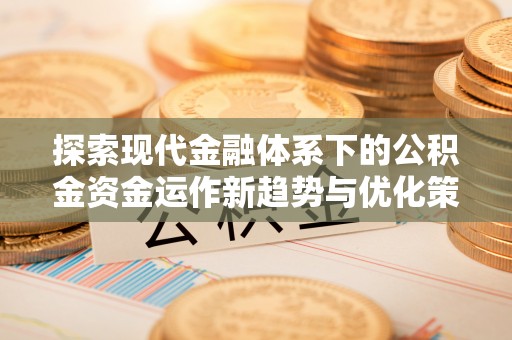 政和探索现代金融体系下的公积金资金运作新趋势与优化策略