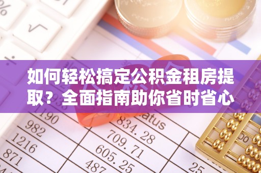 政和如何轻松搞定公积金租房提取？全面指南助你省时省心