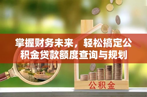 政和掌握财务未来，轻松搞定公积金贷款额度查询与规划