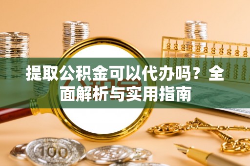 政和提取公积金可以代办吗？全面解析与实用指南