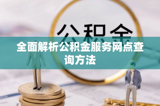 政和全面解析公积金服务网点查询方法