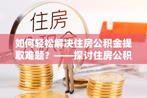 政和如何轻松解决住房公积金提取难题？——探讨住房公积金提取代办服务