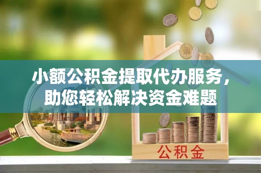 政和小额公积金提取代办服务，助您轻松解决资金难题