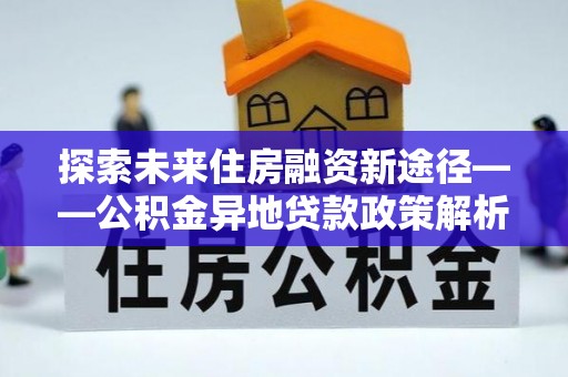 政和探索未来住房融资新途径——公积金异地贷款政策解析与实践