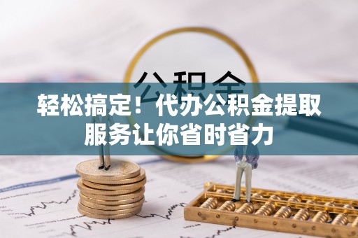 政和轻松搞定！代办公积金提取服务让你省时省力