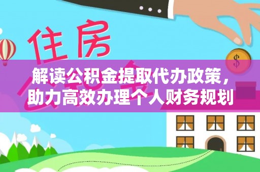 政和解读公积金提取代办政策，助力高效办理个人财务规划