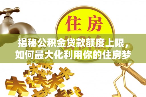 政和揭秘公积金贷款额度上限，如何最大化利用你的住房梦想资金？