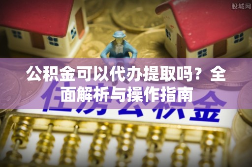 政和公积金可以代办提取吗？全面解析与操作指南