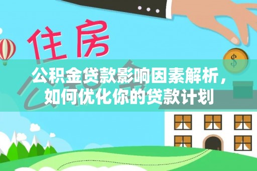 政和公积金贷款影响因素解析，如何优化你的贷款计划