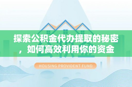 政和探索公积金代办提取的秘密，如何高效利用你的资金