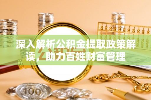 政和深入解析公积金提取政策解读，助力百姓财富管理