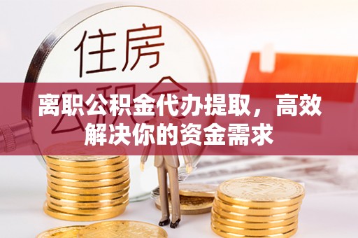 政和离职公积金代办提取，高效解决你的资金需求
