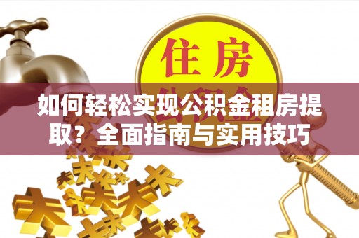 政和如何轻松实现公积金租房提取？全面指南与实用技巧