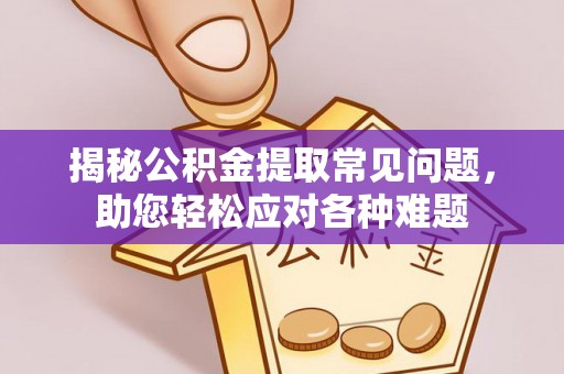 政和揭秘公积金提取常见问题，助您轻松应对各种难题