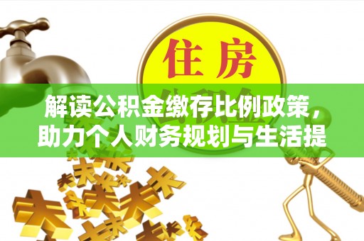 政和解读公积金缴存比例政策，助力个人财务规划与生活提升