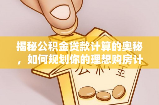 政和揭秘公积金贷款计算的奥秘，如何规划你的理想购房计划