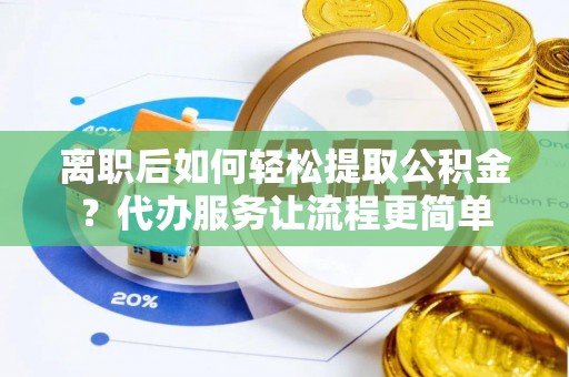 政和离职后如何轻松提取公积金？代办服务让流程更简单