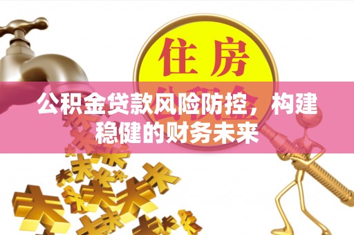 政和公积金贷款风险防控，构建稳健的财务未来