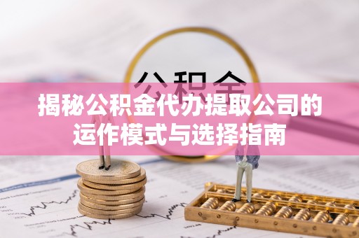 政和揭秘公积金代办提取公司的运作模式与选择指南