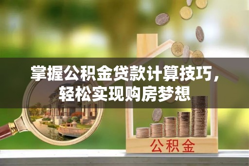 政和掌握公积金贷款计算技巧，轻松实现购房梦想