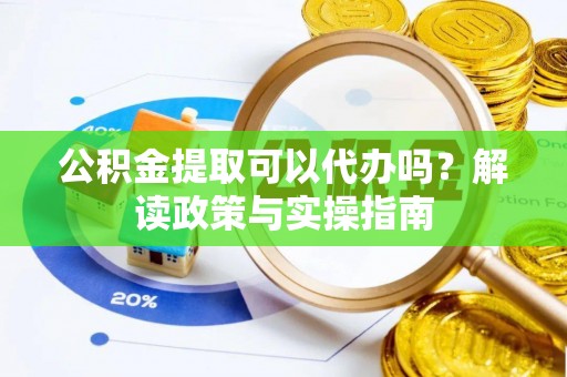政和公积金提取可以代办吗？解读政策与实操指南