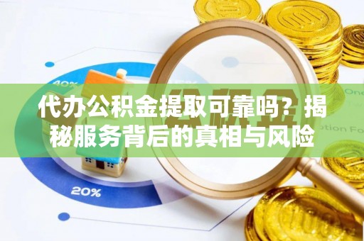 政和代办公积金提取可靠吗？揭秘服务背后的真相与风险