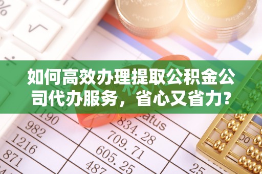 政和如何高效办理提取公积金公司代办服务，省心又省力？