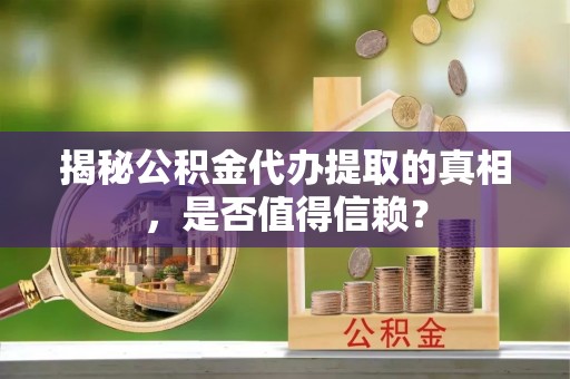 政和揭秘公积金代办提取的真相，是否值得信赖？