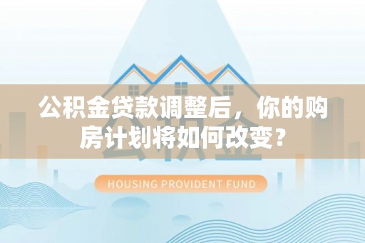 政和公积金贷款调整后，你的购房计划将如何改变？