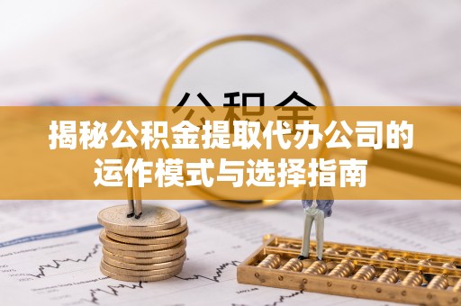 政和揭秘公积金提取代办公司的运作模式与选择指南