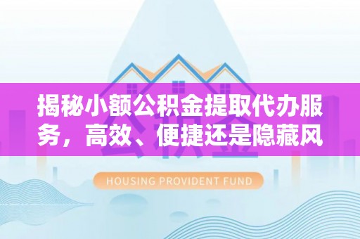 政和揭秘小额公积金提取代办服务，高效、便捷还是隐藏风险？
