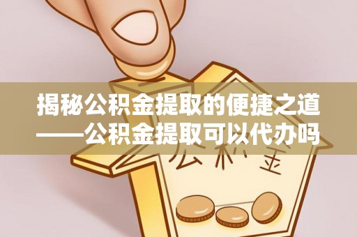 政和揭秘公积金提取的便捷之道——公积金提取可以代办吗？