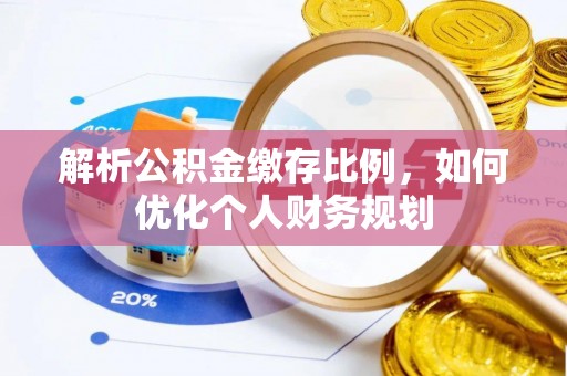 政和解析公积金缴存比例，如何优化个人财务规划